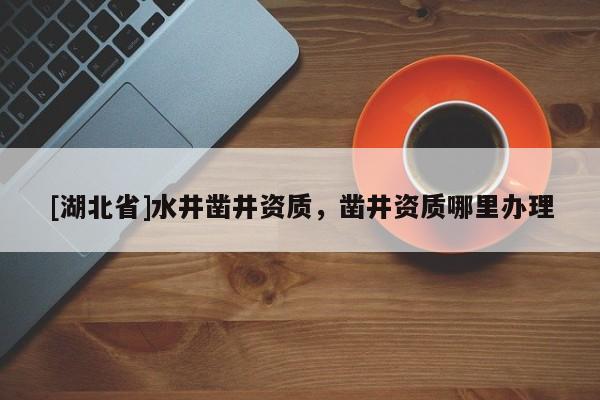 [湖北省]水井鑿井資質，鑿井資質哪里辦理