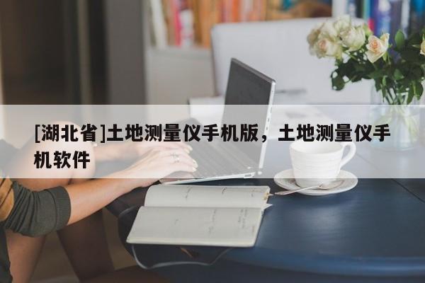 [湖北省]土地測(cè)量?jī)x手機(jī)版，土地測(cè)量?jī)x手機(jī)軟件