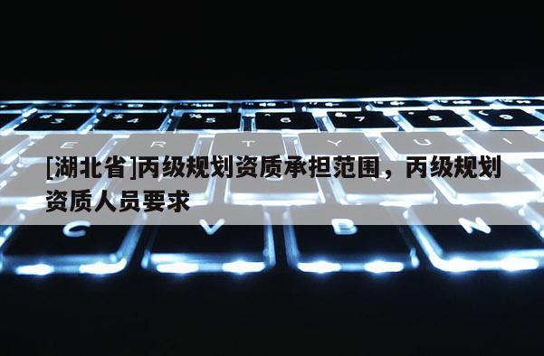 [湖北省]丙級規(guī)劃資質(zhì)承擔(dān)范圍，丙級規(guī)劃資質(zhì)人員要求