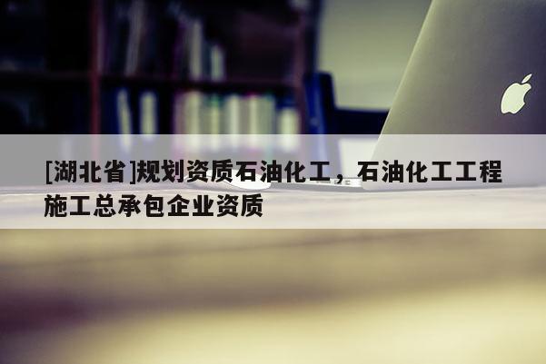 [湖北省]規(guī)劃資質(zhì)石油化工，石油化工工程施工總承包企業(yè)資質(zhì)