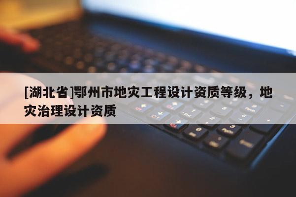[湖北省]鄂州市地災工程設計資質等級，地災治理設計資質