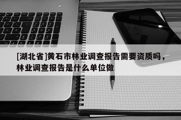 [湖北省]黃石市林業調查報告需要資質嗎，林業調查報告是什么單位做