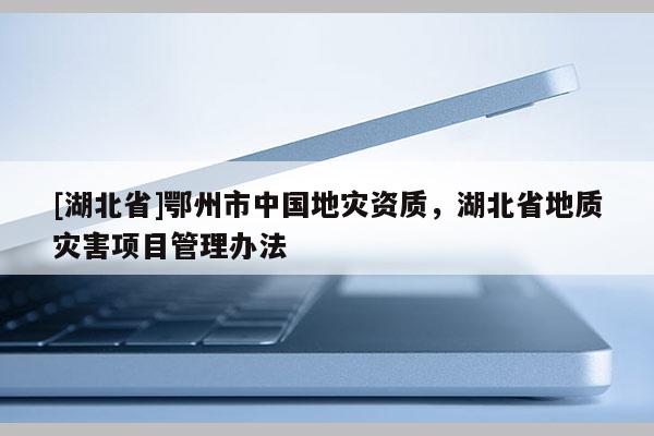 [湖北省]鄂州市中國地災資質，湖北省地質災害項目管理辦法