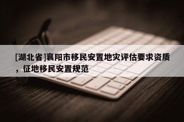 [湖北省]襄陽市移民安置地災評估要求資質，征地移民安置規范