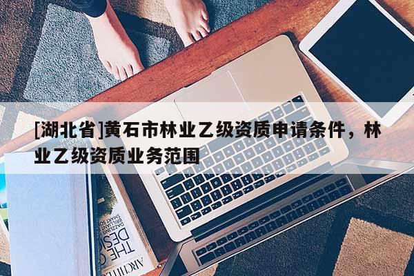 [湖北省]黃石市林業(yè)乙級資質(zhì)申請條件，林業(yè)乙級資質(zhì)業(yè)務(wù)范圍