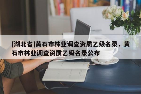 [湖北省]黃石市林業(yè)調(diào)查資質(zhì)乙級名錄，黃石市林業(yè)調(diào)查資質(zhì)乙級名錄公布