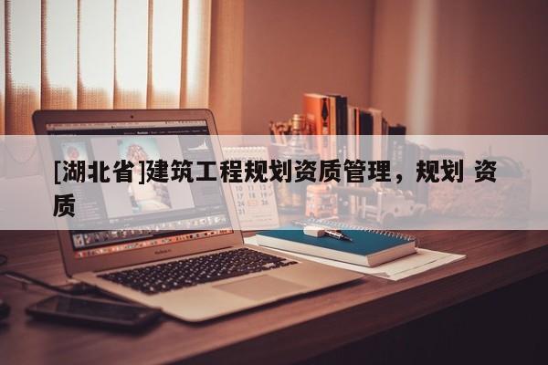 [湖北省]建筑工程規(guī)劃資質(zhì)管理，規(guī)劃 資質(zhì)