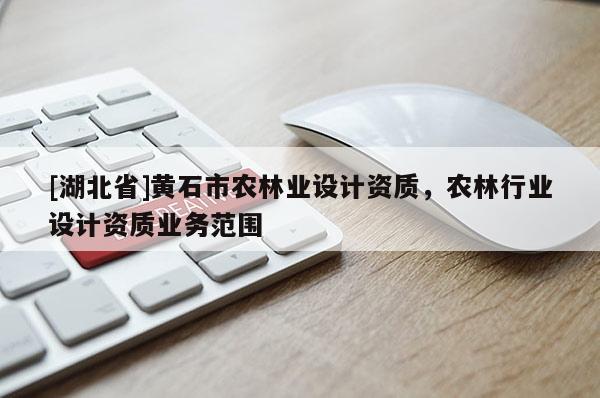 [湖北省]黃石市農(nóng)林業(yè)設(shè)計(jì)資質(zhì)，農(nóng)林行業(yè)設(shè)計(jì)資質(zhì)業(yè)務(wù)范圍