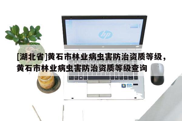 [湖北省]黃石市林業(yè)病蟲害防治資質(zhì)等級，黃石市林業(yè)病蟲害防治資質(zhì)等級查詢