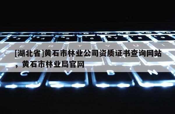 [湖北省]黃石市林業公司資質證書查詢網站，黃石市林業局官網