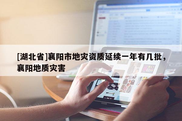 [湖北省]襄陽市地災(zāi)資質(zhì)延續(xù)一年有幾批，襄陽地質(zhì)災(zāi)害