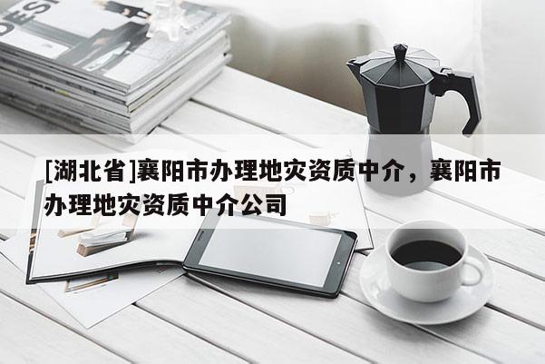 [湖北省]襄陽市辦理地災(zāi)資質(zhì)中介，襄陽市辦理地災(zāi)資質(zhì)中介公司