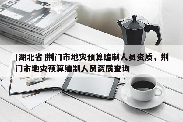 [湖北省]荊門市地災(zāi)預(yù)算編制人員資質(zhì)，荊門市地災(zāi)預(yù)算編制人員資質(zhì)查詢