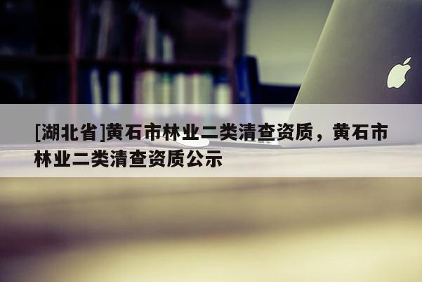 [湖北省]黃石市林業二類清查資質，黃石市林業二類清查資質公示
