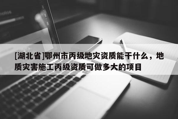 [湖北省]鄂州市丙級地災資質(zhì)能干什么，地質(zhì)災害施工丙級資質(zhì)可做多大的項目