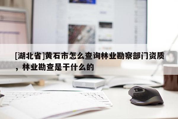 [湖北省]黃石市怎么查詢林業勘察部門資質，林業勘查是干什么的