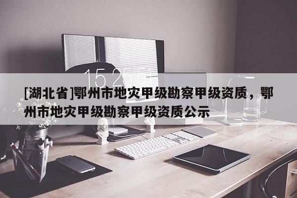 [湖北省]鄂州市地災甲級勘察甲級資質(zhì)，鄂州市地災甲級勘察甲級資質(zhì)公示