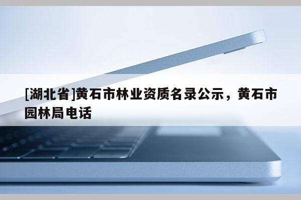[湖北省]黃石市林業資質名錄公示，黃石市園林局電話