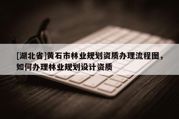 [湖北省]黃石市林業規劃資質辦理流程圖，如何辦理林業規劃設計資質