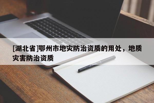 [湖北省]鄂州市地災防治資質的用處，地質災害防治資質