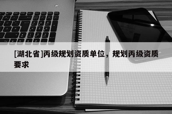 [湖北省]丙級規(guī)劃資質(zhì)單位，規(guī)劃丙級資質(zhì)要求