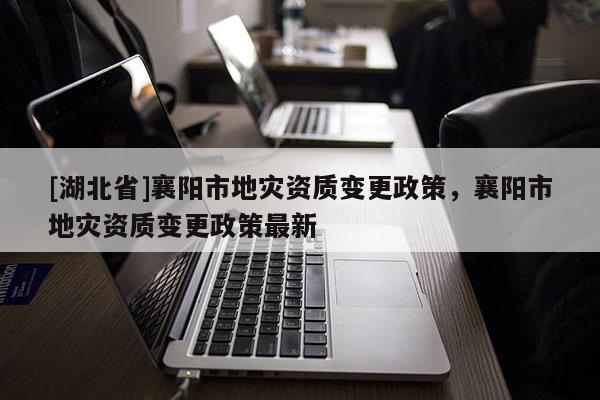 [湖北省]襄陽市地災資質變更政策，襄陽市地災資質變更政策最新