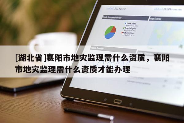 [湖北省]襄陽市地災監理需什么資質，襄陽市地災監理需什么資質才能辦理