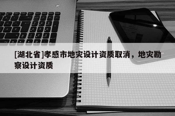 [湖北省]孝感市地災設計資質取消，地災勘察設計資質
