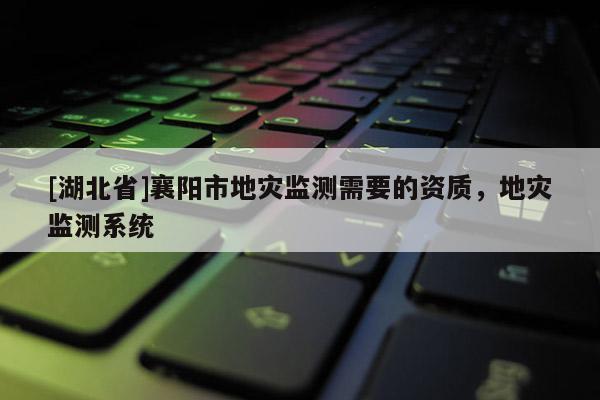 [湖北省]襄陽市地災監測需要的資質，地災監測系統