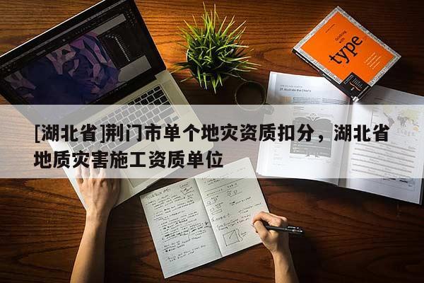 [湖北省]荊門市單個地災資質扣分，湖北省地質災害施工資質單位