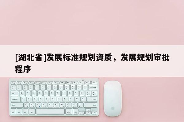 [湖北省]發(fā)展標(biāo)準(zhǔn)規(guī)劃資質(zhì)，發(fā)展規(guī)劃審批程序