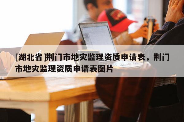 [湖北省]荊門市地災(zāi)監(jiān)理資質(zhì)申請(qǐng)表，荊門市地災(zāi)監(jiān)理資質(zhì)申請(qǐng)表圖片