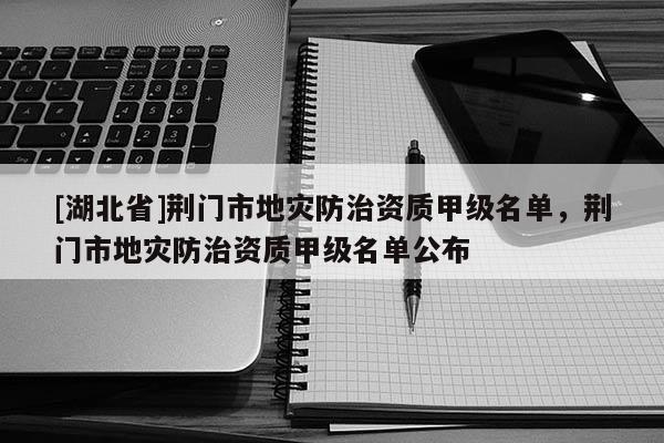[湖北省]荊門市地災(zāi)防治資質(zhì)甲級(jí)名單，荊門市地災(zāi)防治資質(zhì)甲級(jí)名單公布