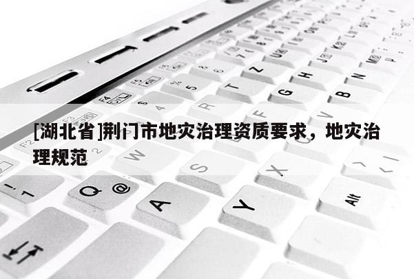 [湖北省]荊門市地災(zāi)治理資質(zhì)要求，地災(zāi)治理規(guī)范