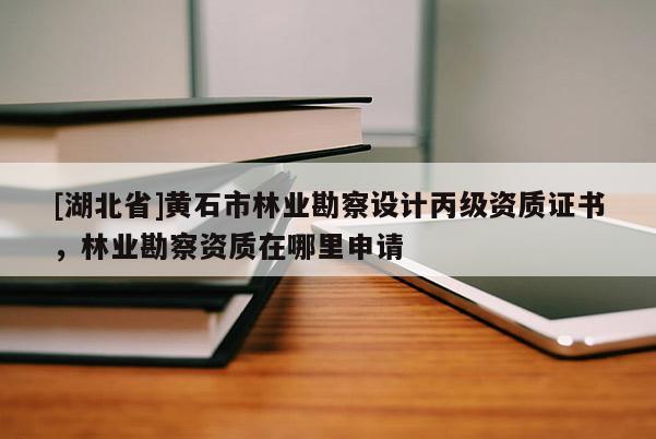 [湖北省]黃石市林業勘察設計丙級資質證書，林業勘察資質在哪里申請
