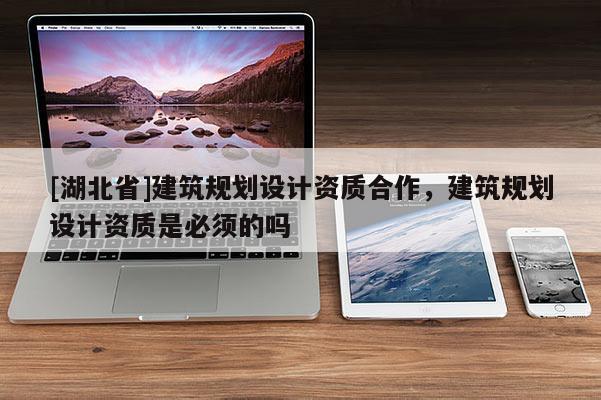 [湖北省]建筑規劃設計資質合作，建筑規劃設計資質是必須的嗎